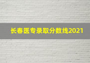 长春医专录取分数线2021