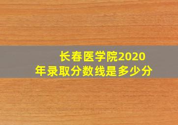 长春医学院2020年录取分数线是多少分