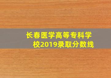 长春医学高等专科学校2019录取分数线