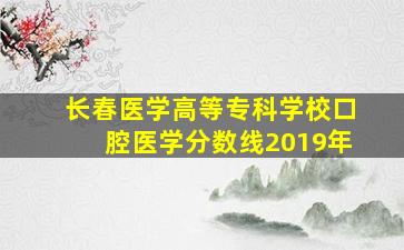 长春医学高等专科学校口腔医学分数线2019年