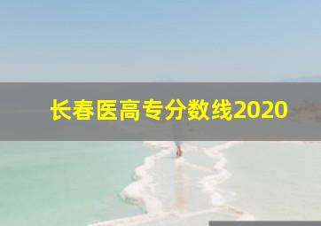 长春医高专分数线2020