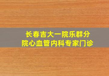 长春吉大一院乐群分院心血管内科专家门诊