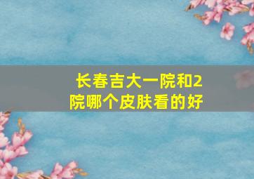 长春吉大一院和2院哪个皮肤看的好