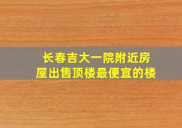 长春吉大一院附近房屋出售顶楼最便宜的楼