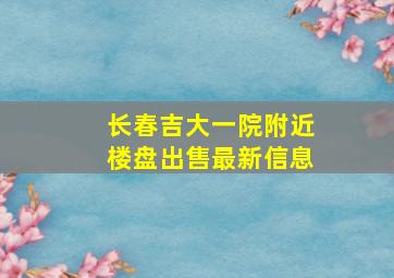 长春吉大一院附近楼盘出售最新信息