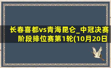 长春喜都vs青海昆仑_中冠决赛阶段排位赛第1轮(10月20日)全场集锦