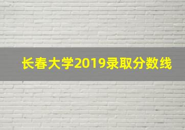 长春大学2019录取分数线