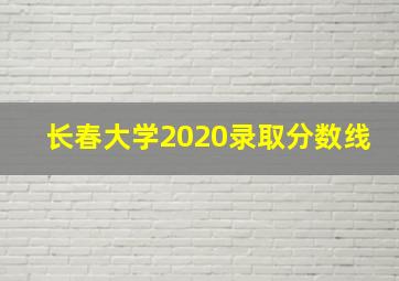 长春大学2020录取分数线