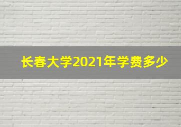 长春大学2021年学费多少