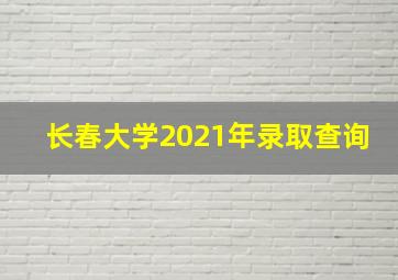 长春大学2021年录取查询