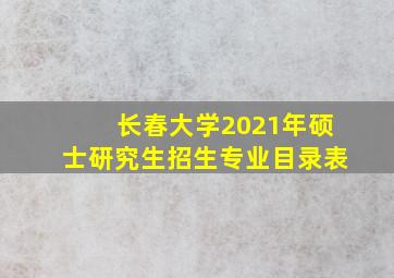 长春大学2021年硕士研究生招生专业目录表