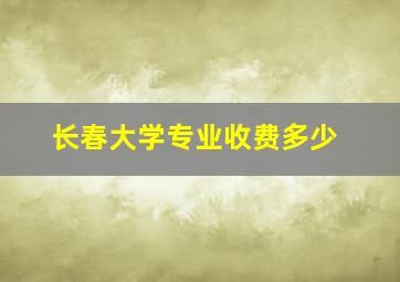 长春大学专业收费多少