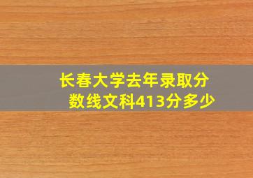 长春大学去年录取分数线文科413分多少