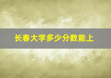 长春大学多少分数能上