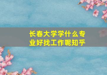 长春大学学什么专业好找工作呢知乎