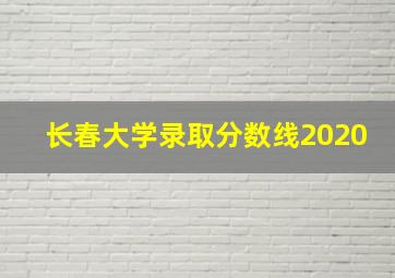 长春大学录取分数线2020