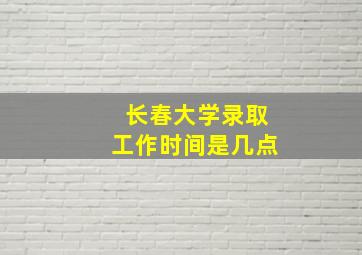 长春大学录取工作时间是几点