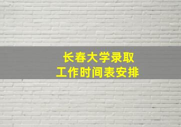 长春大学录取工作时间表安排