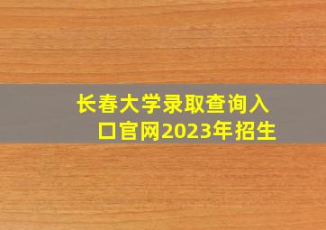 长春大学录取查询入口官网2023年招生