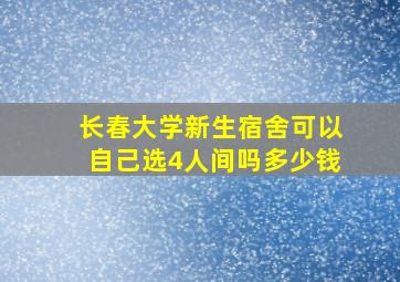 长春大学新生宿舍可以自己选4人间吗多少钱