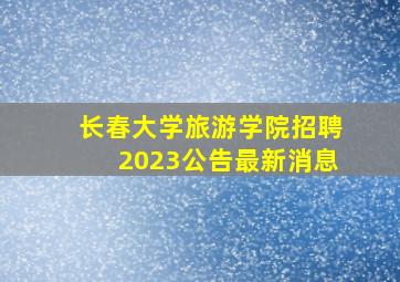 长春大学旅游学院招聘2023公告最新消息