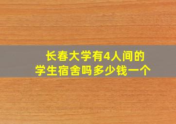 长春大学有4人间的学生宿舍吗多少钱一个