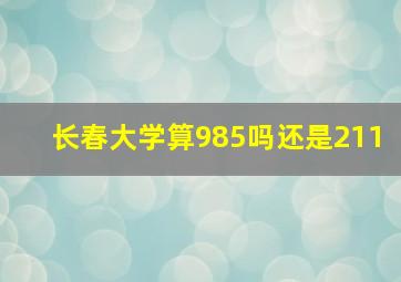 长春大学算985吗还是211