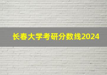 长春大学考研分数线2024