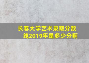 长春大学艺术录取分数线2019年是多少分啊