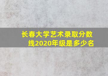 长春大学艺术录取分数线2020年级是多少名