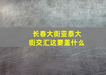 长春大街亚泰大街交汇这要盖什么