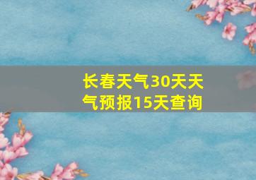 长春天气30天天气预报15天查询