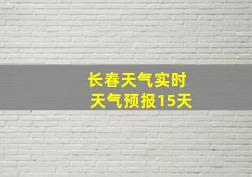 长春天气实时天气预报15天