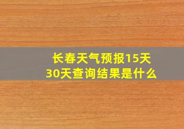 长春天气预报15天30天查询结果是什么