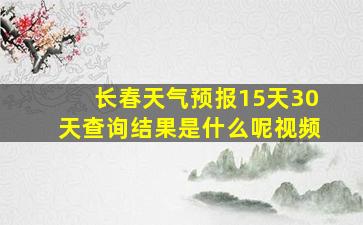 长春天气预报15天30天查询结果是什么呢视频