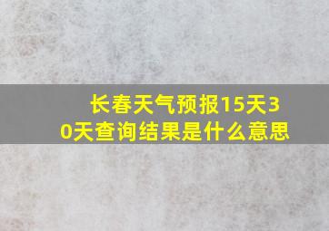 长春天气预报15天30天查询结果是什么意思