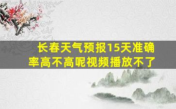 长春天气预报15天准确率高不高呢视频播放不了