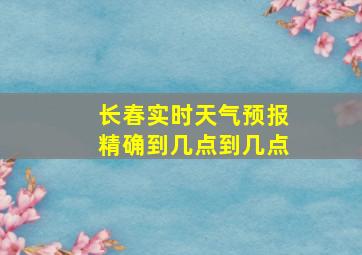 长春实时天气预报精确到几点到几点