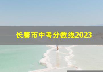 长春市中考分数线2023