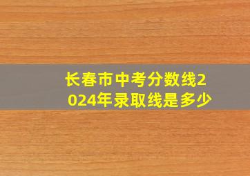 长春市中考分数线2024年录取线是多少