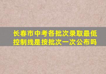 长春市中考各批次录取最低控制线是按批次一次公布吗