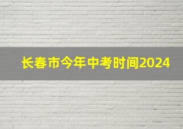 长春市今年中考时间2024