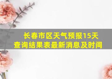 长春市区天气预报15天查询结果表最新消息及时间