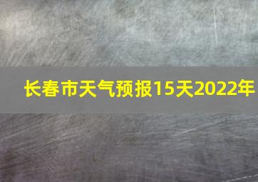 长春市天气预报15天2022年