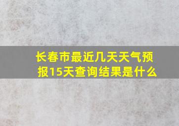 长春市最近几天天气预报15天查询结果是什么