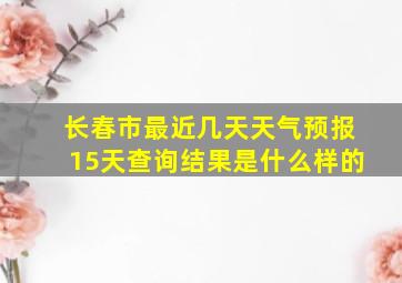 长春市最近几天天气预报15天查询结果是什么样的