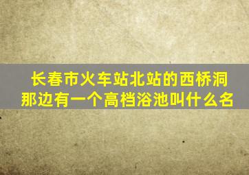 长春市火车站北站的西桥洞那边有一个高档浴池叫什么名