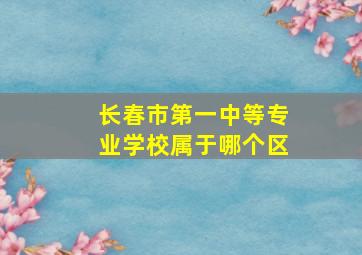 长春市第一中等专业学校属于哪个区