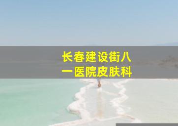 长春建设街八一医院皮肤科