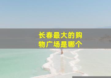 长春最大的购物广场是哪个